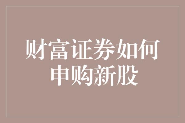 财富证券如何申购新股