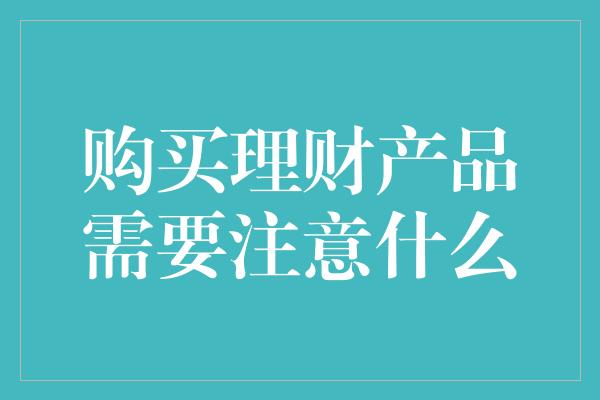 购买理财产品需要注意什么