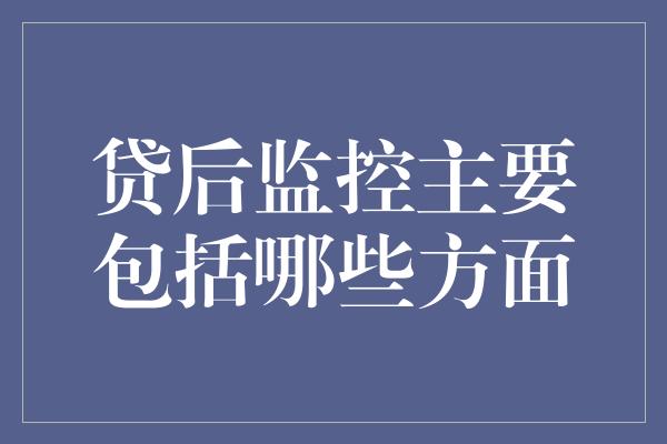 贷后监控主要包括哪些方面