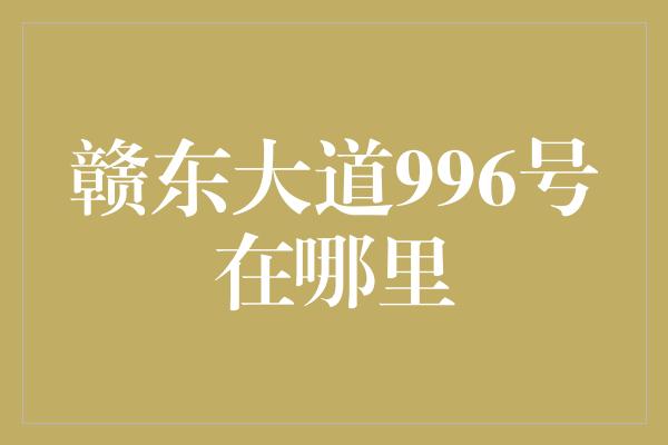 赣东大道996号在哪里