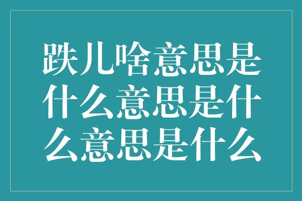 跌儿啥意思是什么意思是什么意思是什么