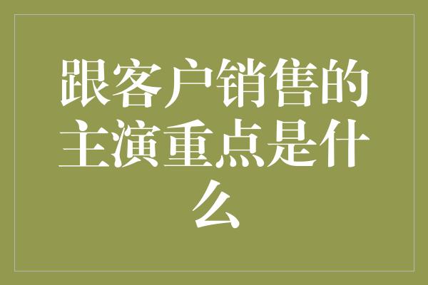 跟客户销售的主演重点是什么