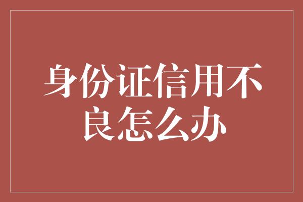 身份证信用不良怎么办