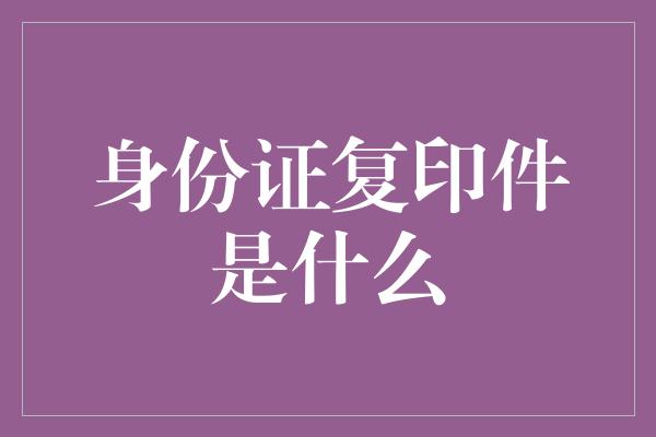 身份证复印件是什么