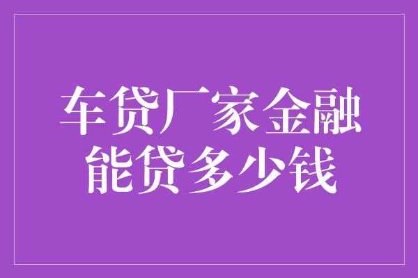 车贷厂家金融能贷多少钱