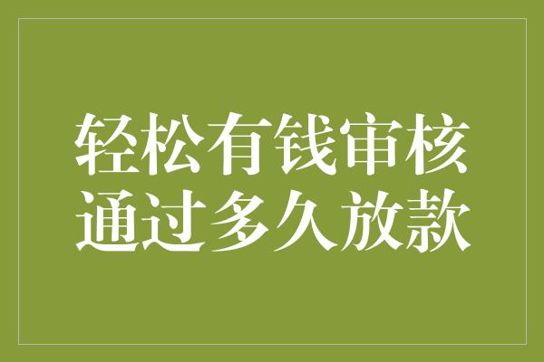 轻松有钱审核通过多久放款