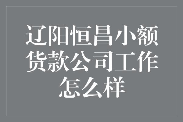 辽阳恒昌小额货款公司工作怎么样