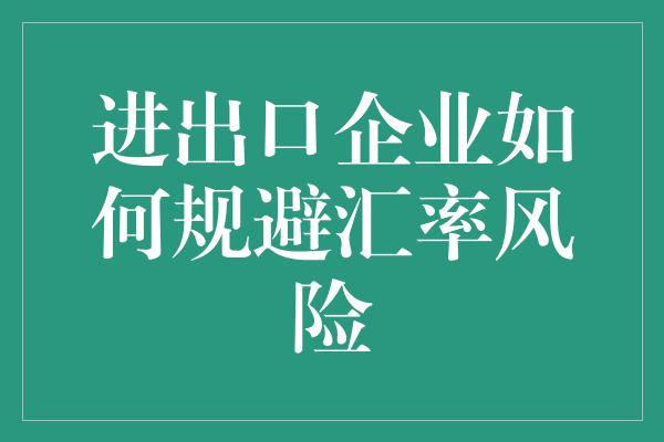 进出口企业如何规避汇率风险