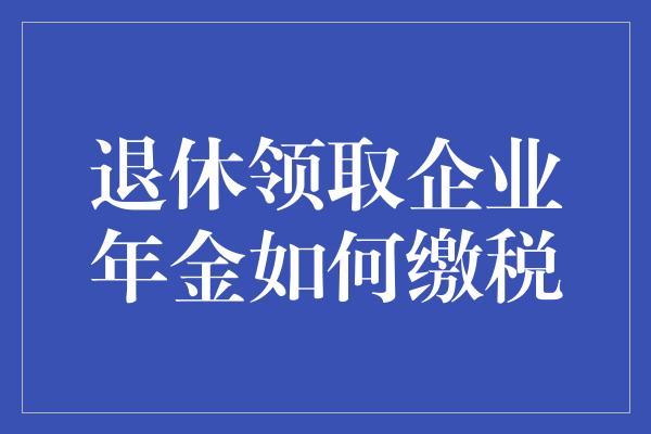 退休领取企业年金如何缴税