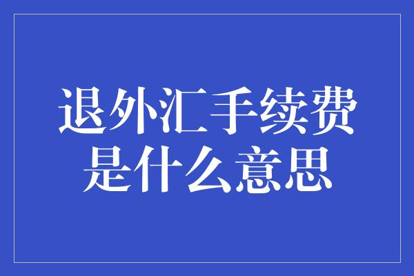 退外汇手续费是什么意思