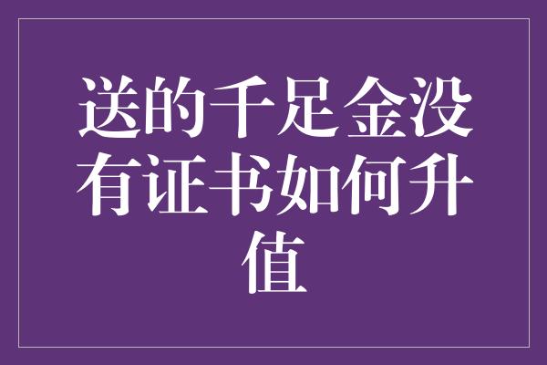 送的千足金没有证书如何升值