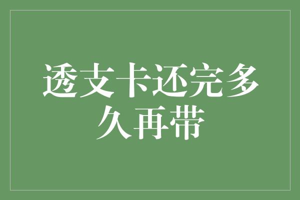 透支卡还完多久再带