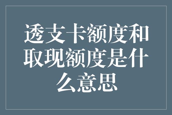 透支卡额度和取现额度是什么意思