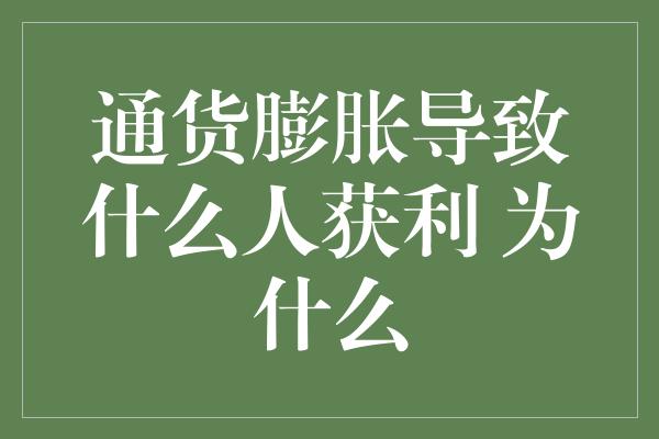 通货膨胀导致什么人获利 为什么