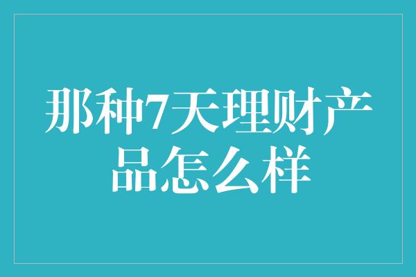 那种7天理财产品怎么样