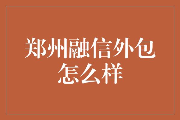 郑州融信外包怎么样