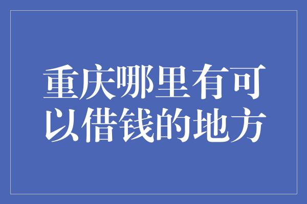 重庆哪里有可以借钱的地方