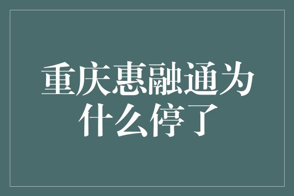 重庆惠融通为什么停了