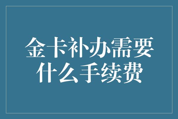 金卡补办需要什么手续费