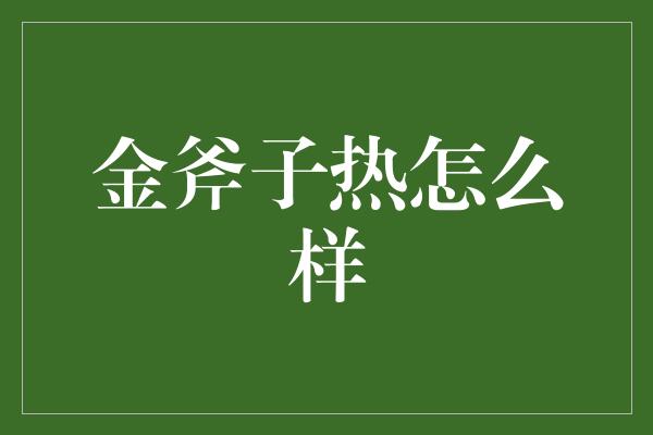 金斧子热怎么样