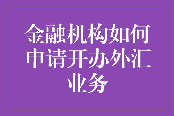 金融机构如何申请开办外汇业务