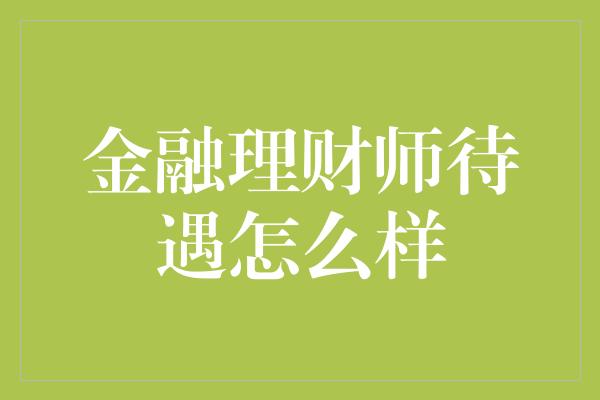 金融理财师待遇怎么样