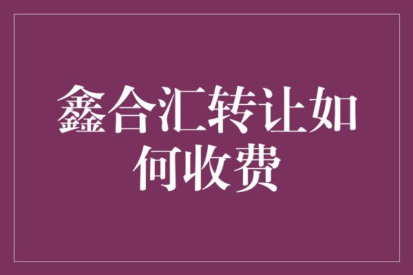 鑫合汇转让如何收费