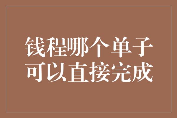 钱程哪个单子可以直接完成