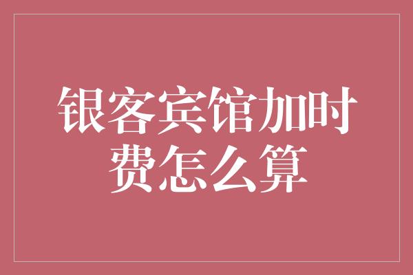 银客宾馆加时费怎么算