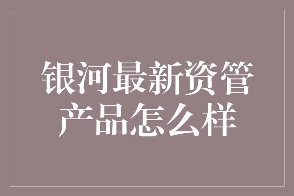 银河最新资管产品怎么样