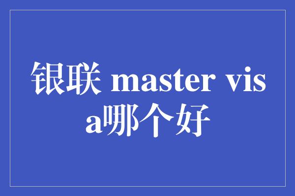 银联 master visa哪个好