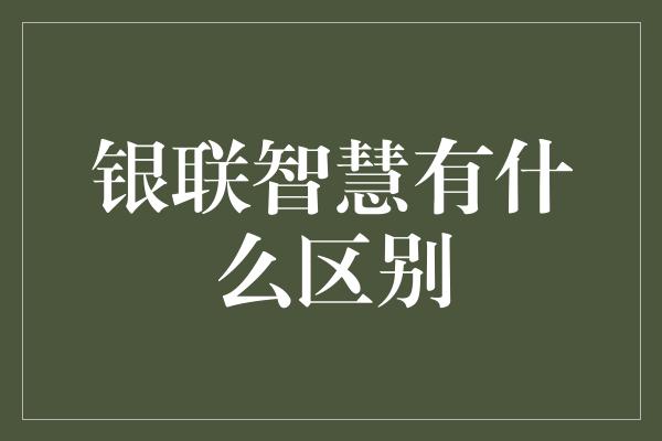 银联智慧有什么区别