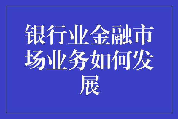 银行业金融市场业务如何发展