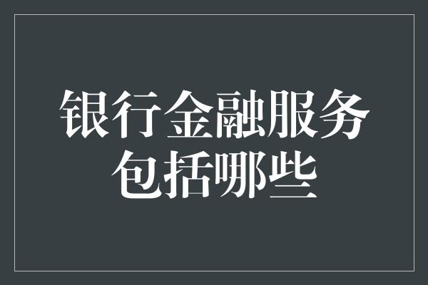 银行金融服务包括哪些