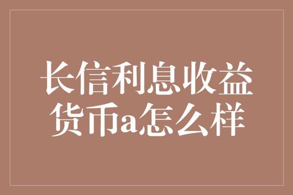 长信利息收益货币a怎么样