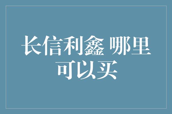 长信利鑫 哪里可以买