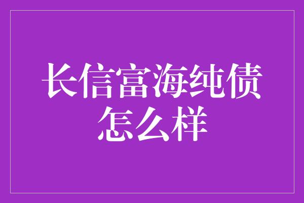 长信富海纯债怎么样