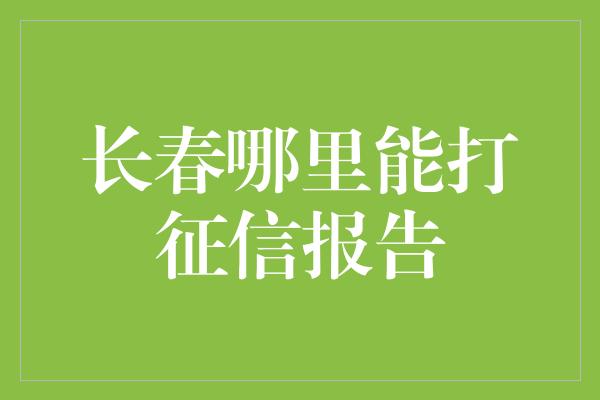 长春哪里能打征信报告