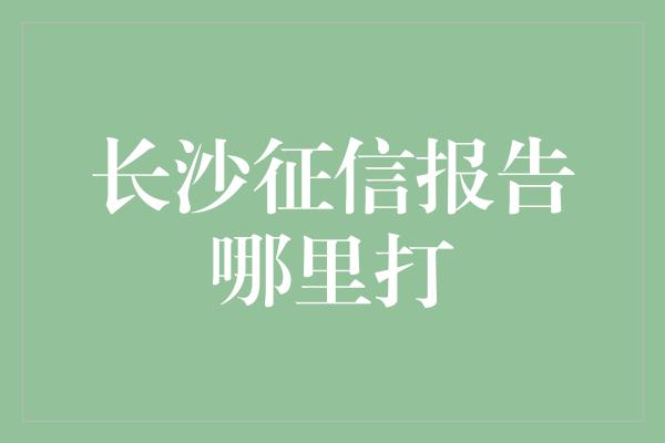 长沙征信报告哪里打