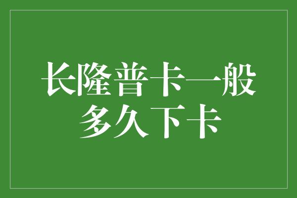 长隆普卡一般多久下卡