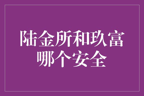 陆金所和玖富哪个安全