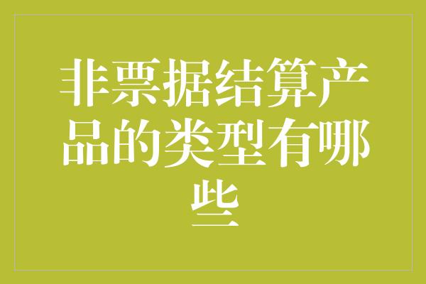 非票据结算产品的类型有哪些