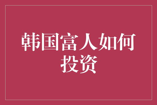 韩国富人如何投资