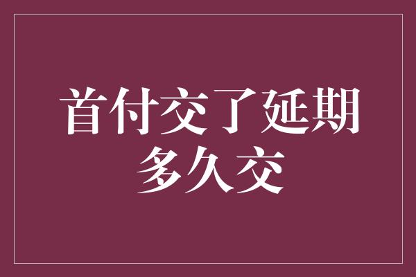 首付交了延期多久交