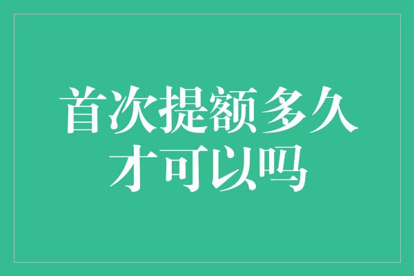 首次提额多久才可以吗