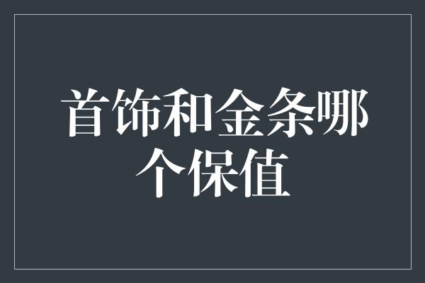 首饰和金条哪个保值