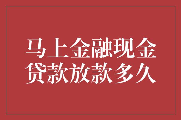 马上金融现金贷款放款多久