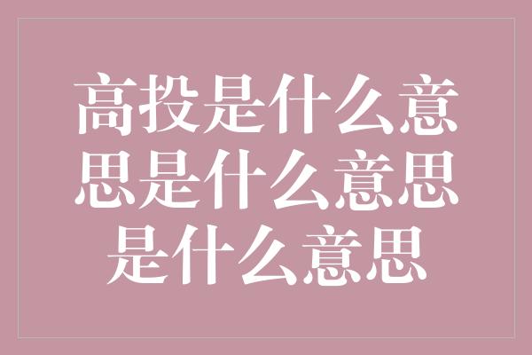 高投是什么意思是什么意思是什么意思