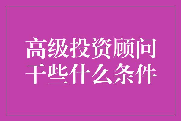 高级投资顾问干些什么条件