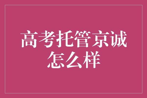 高考托管京诚怎么样